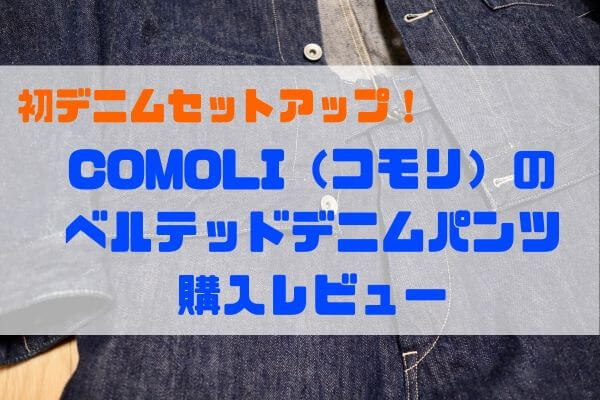 COMOLI（コモリ）のベルテッドデニム購入レビュー【デニムセットアップ